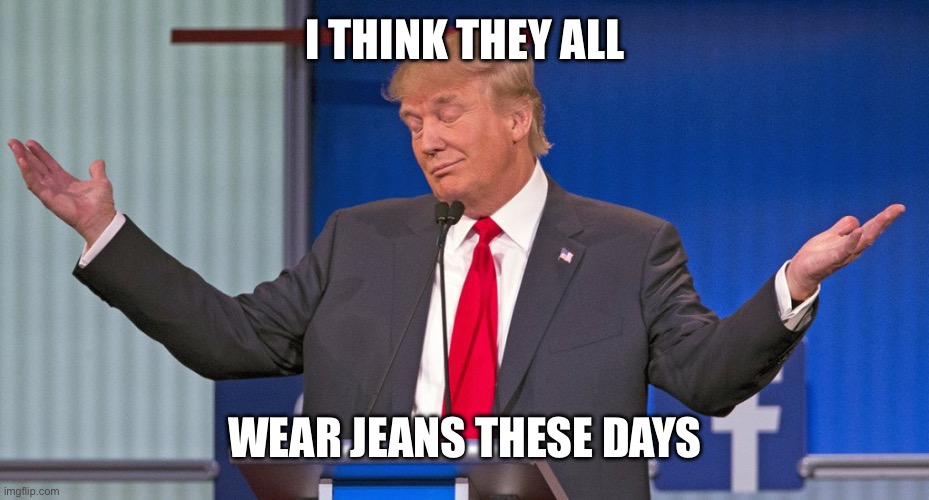 trump shrugging shoulders | I THINK THEY ALL WEAR JEANS THESE DAYS | image tagged in trump shrugging shoulders | made w/ Imgflip meme maker