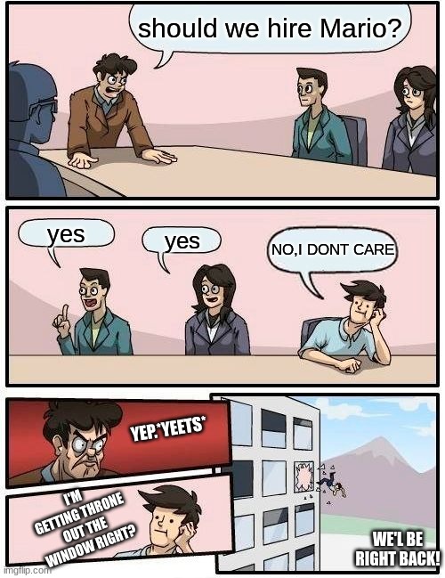 lol | should we hire Mario? yes; yes; NO,I DONT CARE; YEP.*YEETS*; I'M GETTING THRONE OUT THE WINDOW RIGHT? WE'L BE RIGHT BACK! | image tagged in memes,boardroom meeting suggestion | made w/ Imgflip meme maker