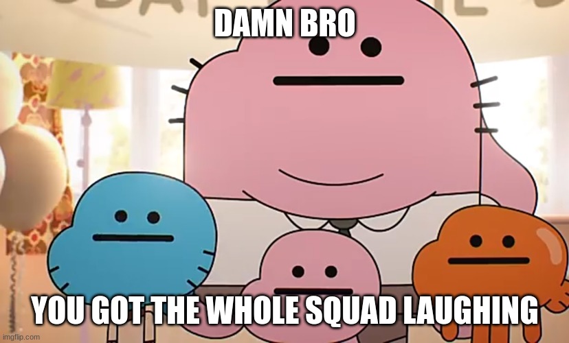 Straight faces | DAMN BRO YOU GOT THE WHOLE SQUAD LAUGHING | image tagged in straight faces | made w/ Imgflip meme maker