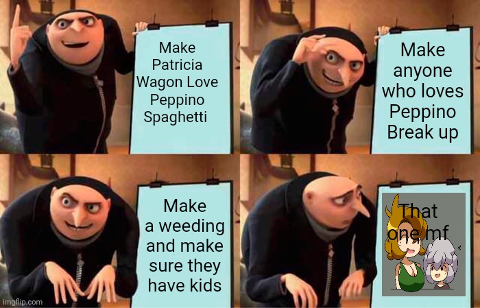 Oh crap | Make anyone who loves Peppino Break up; Make Patricia Wagon Love Peppino Spaghetti; That one mf; Make a weeding and make sure they have kids | image tagged in memes,gru's plan | made w/ Imgflip meme maker