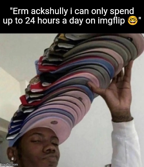 "Erm ackshully i can only spend up to 24 hours a day on imgflip ?" | image tagged in that s a lot of cap | made w/ Imgflip meme maker