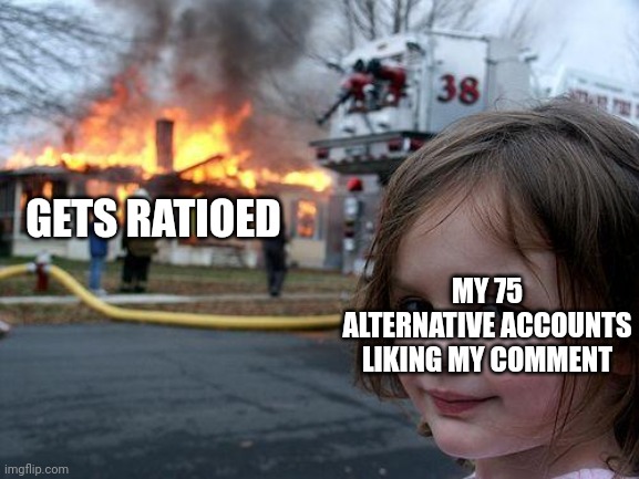 Disaster Girl | GETS RATIOED; MY 75 ALTERNATIVE ACCOUNTS LIKING MY COMMENT | image tagged in memes,disaster girl | made w/ Imgflip meme maker