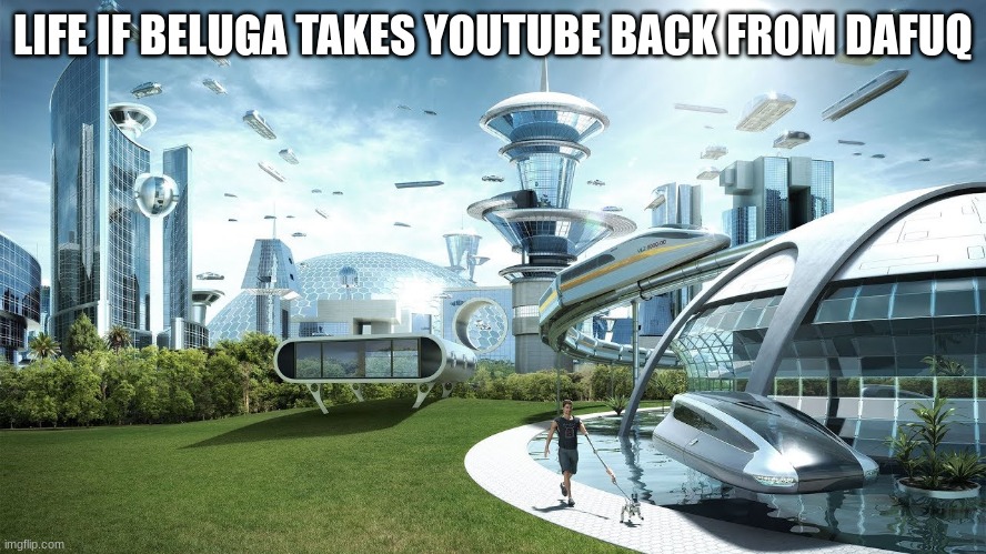 Life if | LIFE IF BELUGA TAKES YOUTUBE BACK FROM DAFUQ | image tagged in life if | made w/ Imgflip meme maker