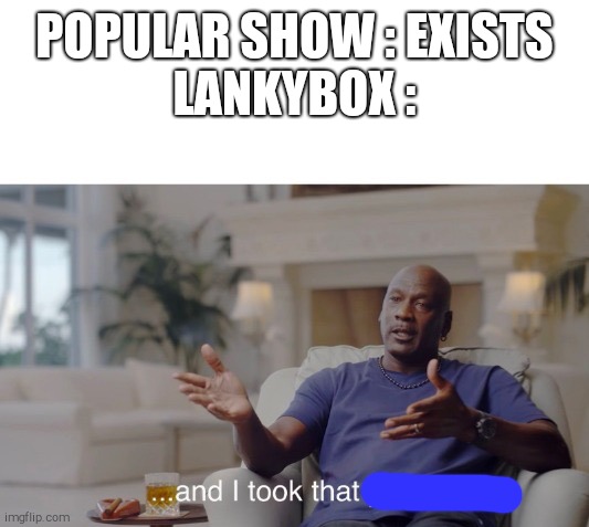 Lankybox in a nutshell | POPULAR SHOW : EXISTS
LANKYBOX : | image tagged in and i took that personally | made w/ Imgflip meme maker