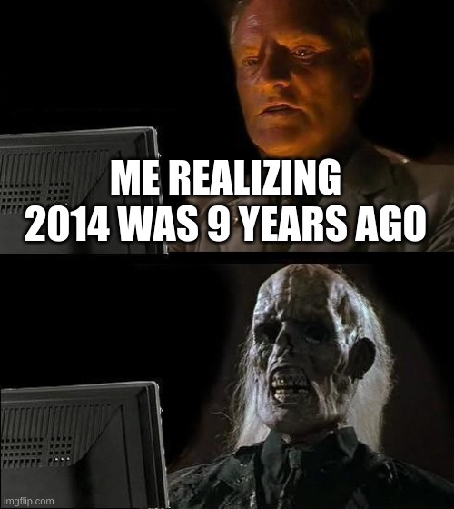 I'll Just Wait Here Meme | ME REALIZING 2014 WAS 9 YEARS AGO | image tagged in memes,i'll just wait here | made w/ Imgflip meme maker