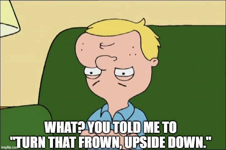 WHAT? YOU TOLD ME TO "TURN THAT FROWN, UPSIDE DOWN." | image tagged in jake tucker | made w/ Imgflip meme maker