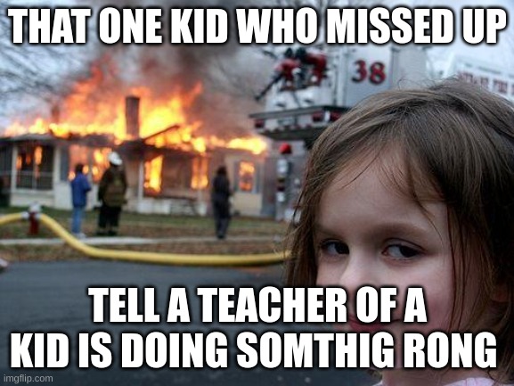 Disaster Girl | THAT ONE KID WHO MISSED UP; TELL A TEACHER OF A KID IS DOING SOMTHIG RONG | image tagged in memes,disaster girl | made w/ Imgflip meme maker