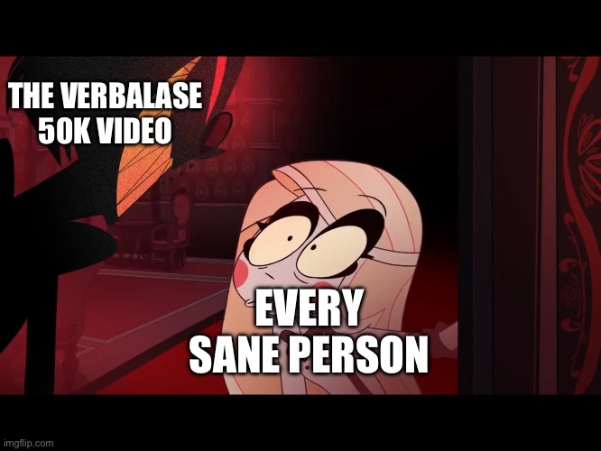 Bro could have bought a bmw instead of making that | THE VERBALASE 50K VIDEO; EVERY SANE PERSON | image tagged in hazbin hotel opening the fear door | made w/ Imgflip meme maker