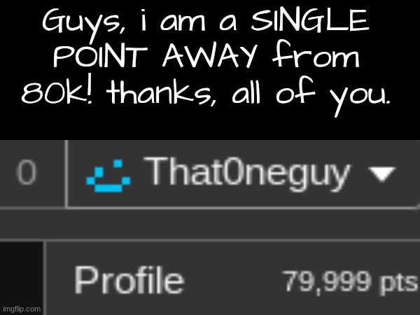 Guys, i am a SINGLE POINT AWAY from 80k! thanks, all of you. | image tagged in pie charts | made w/ Imgflip meme maker