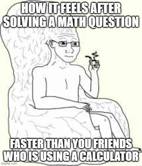 Big Brain Wojak | HOW IT FEELS AFTER SOLVING A MATH QUESTION; FASTER THAN YOU FRIENDS WHO IS USING A CALCULATOR | image tagged in big brain wojak | made w/ Imgflip meme maker