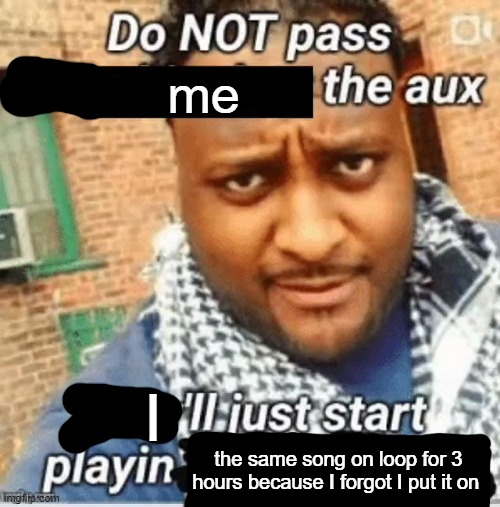 Do not pass the X the aux They’ll just start playin Y | me; I; the same song on loop for 3 hours because I forgot I put it on | image tagged in do not pass the x the aux they ll just start playin y | made w/ Imgflip meme maker