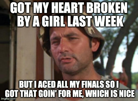 So I Got That Goin For Me Which Is Nice | GOT MY HEART BROKEN BY A GIRL LAST WEEK BUT I ACED ALL MY FINALS SO I GOT THAT GOIN' FOR ME, WHICH IS NICE | image tagged in memes,so i got that goin for me which is nice,AdviceAnimals | made w/ Imgflip meme maker