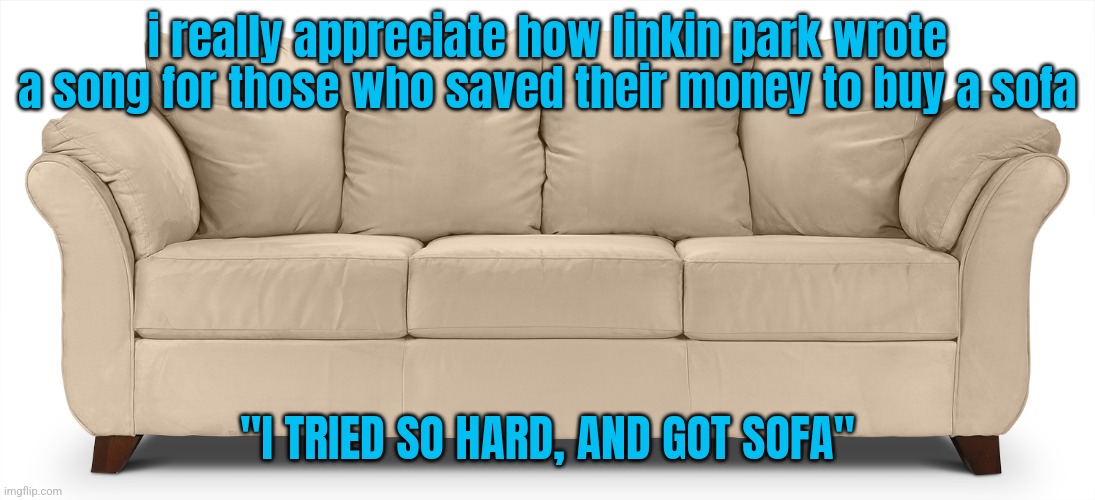 Sofa | i really appreciate how linkin park wrote a song for those who saved their money to buy a sofa; "I TRIED SO HARD, AND GOT SOFA" | image tagged in sofa | made w/ Imgflip meme maker