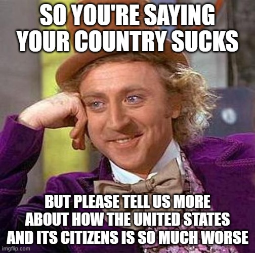 Creepy Condescending Wonka Meme | SO YOU'RE SAYING YOUR COUNTRY SUCKS; BUT PLEASE TELL US MORE ABOUT HOW THE UNITED STATES AND ITS CITIZENS IS SO MUCH WORSE | image tagged in memes,creepy condescending wonka | made w/ Imgflip meme maker