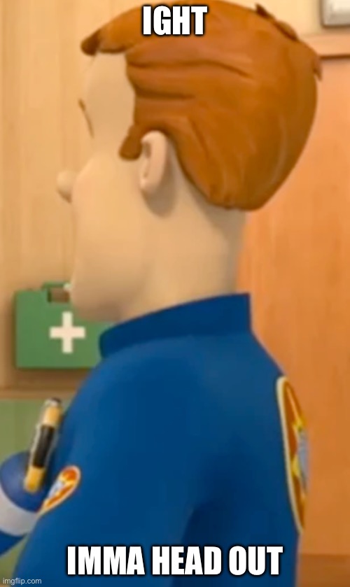 Fireman Sam is headin out | IGHT; IMMA HEAD OUT | image tagged in firemansam | made w/ Imgflip meme maker