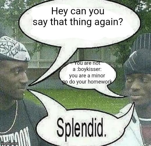 Yes | Hey can you say that thing again? You are not a :boykisser: you are a minor go do your homework | image tagged in we sell crack splendid | made w/ Imgflip meme maker