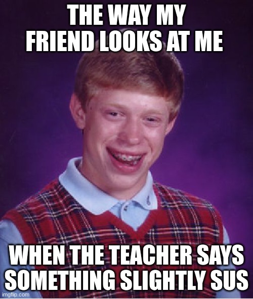 that one friend | THE WAY MY FRIEND LOOKS AT ME; WHEN THE TEACHER SAYS SOMETHING SLIGHTLY SUS | image tagged in memes,bad luck brian | made w/ Imgflip meme maker