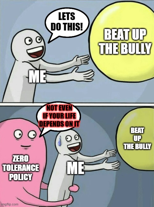 Running Away Balloon Meme | LETS DO THIS! BEAT UP THE BULLY; ME; NOT EVEN IF YOUR LIFE DEPENDS ON IT; BEAT UP THE BULLY; ZERO TOLERANCE POLICY; ME | image tagged in memes,running away balloon | made w/ Imgflip meme maker