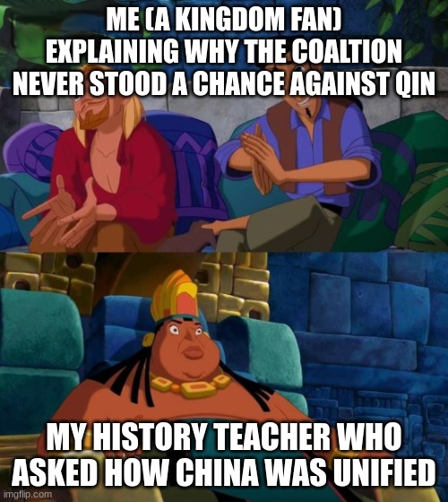 It was unfair | ME (A KINGDOM FAN) EXPLAINING WHY THE COALTION NEVER STOOD A CHANCE AGAINST QIN; MY HISTORY TEACHER WHO ASKED HOW CHINA WAS UNIFIED | image tagged in road to el dorado | made w/ Imgflip meme maker