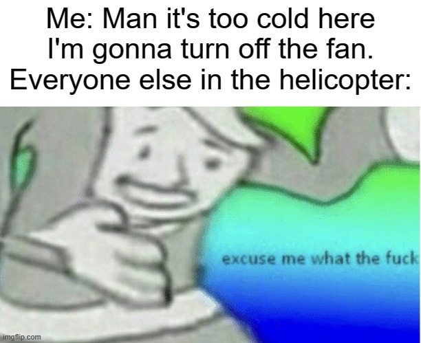 random ass meme | Me: Man it's too cold here I'm gonna turn off the fan.
Everyone else in the helicopter: | image tagged in excuse me what the f ck,memes | made w/ Imgflip meme maker