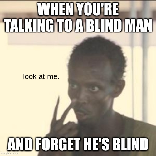 Inspired By a True Story | WHEN YOU'RE TALKING TO A BLIND MAN; look at me. AND FORGET HE'S BLIND | image tagged in memes,look at me,dark humor,funny | made w/ Imgflip meme maker