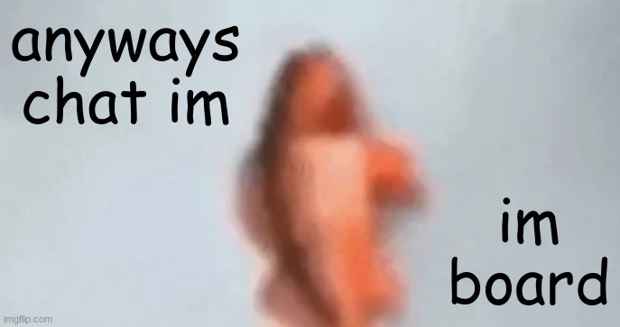 fish | anyways chat im; im board | image tagged in fish | made w/ Imgflip meme maker