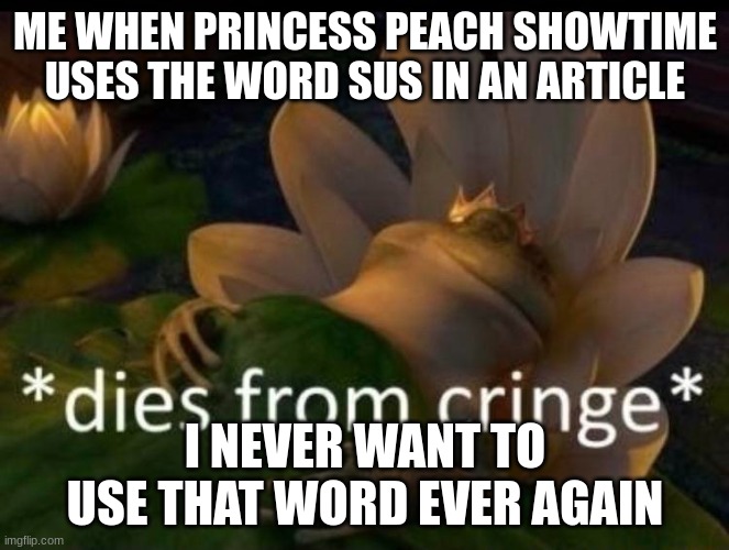 *dies of cringe* | ME WHEN PRINCESS PEACH SHOWTIME USES THE WORD SUS IN AN ARTICLE; I NEVER WANT TO USE THAT WORD EVER AGAIN | image tagged in dies of cringe | made w/ Imgflip meme maker