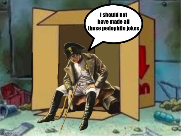 This is what's gonna happen to some of yall | I should not have made all those pedophile jokes | image tagged in homeless napoleon,msmg,thp | made w/ Imgflip meme maker