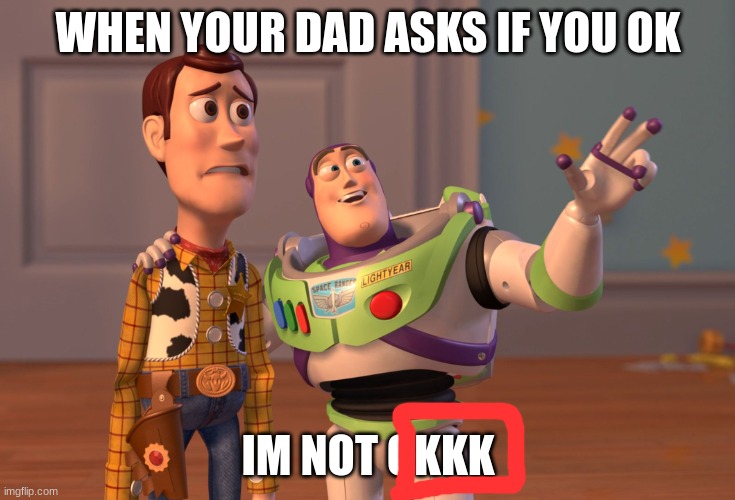 X, X Everywhere Meme | WHEN YOUR DAD ASKS IF YOU OK IM NOT OKKK | image tagged in memes,x x everywhere | made w/ Imgflip meme maker