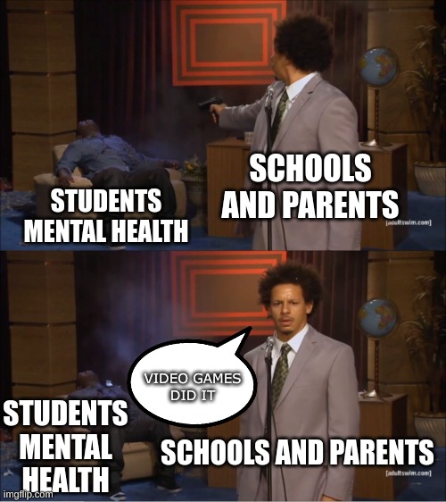 video games did not do it | SCHOOLS AND PARENTS; STUDENTS MENTAL HEALTH; VIDEO GAMES
DID IT; STUDENTS MENTAL HEALTH; SCHOOLS AND PARENTS | image tagged in memes,who killed hannibal | made w/ Imgflip meme maker