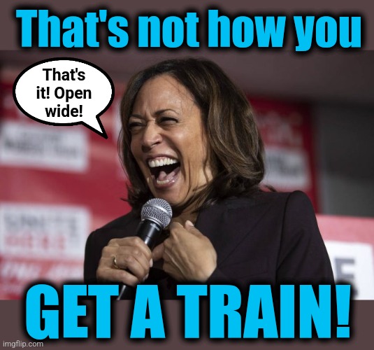 Kamala laughing | That's not how you GET A TRAIN! That's
it! Open
wide! | image tagged in kamala laughing | made w/ Imgflip meme maker