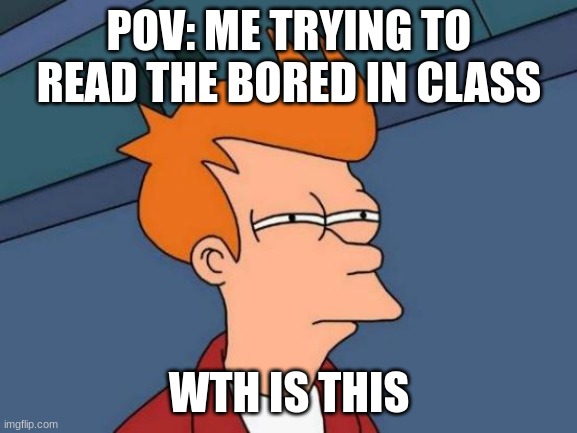 Futurama Fry | POV: ME TRYING TO READ THE BORED IN CLASS; WTH IS THIS | image tagged in memes,futurama fry | made w/ Imgflip meme maker