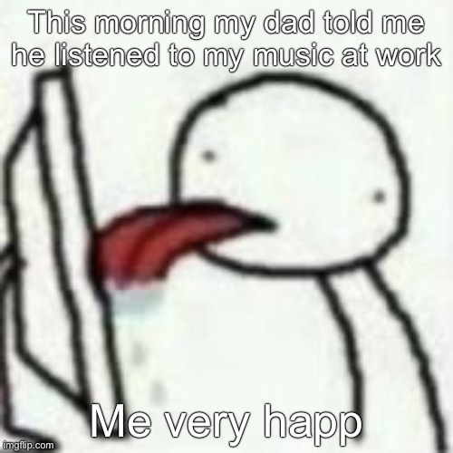 This morning my dad told me he listened to my music at work; Me very happ | made w/ Imgflip meme maker