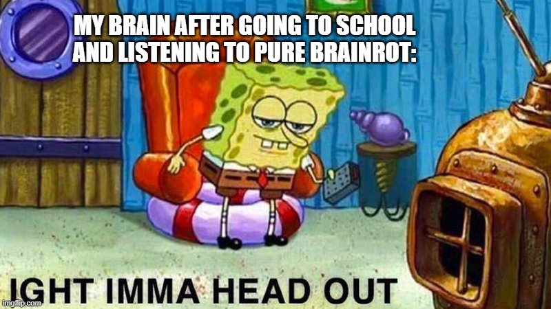 Aight ima head out | MY BRAIN AFTER GOING TO SCHOOL AND LISTENING TO PURE BRAINROT: | image tagged in aight ima head out | made w/ Imgflip meme maker