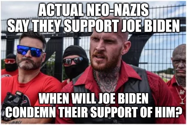 They claim to support giving money to Ukraine and they say they support Biden. When will Biden condemn their support? | ACTUAL NEO-NAZIS SAY THEY SUPPORT JOE BIDEN; WHEN WILL JOE BIDEN CONDEMN THEIR SUPPORT OF HIM? | image tagged in neo-nazis,joe biden,ukraine,support | made w/ Imgflip meme maker