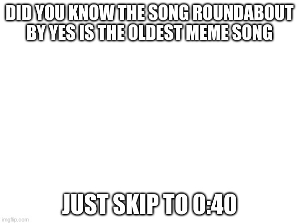 DID YOU KNOW THE SONG ROUNDABOUT BY YES IS THE OLDEST MEME SONG; JUST SKIP TO 0:40 | made w/ Imgflip meme maker