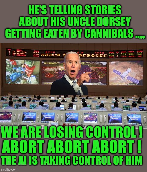The limits of AI are apparent | HE’S TELLING STORIES ABOUT HIS UNCLE DORSEY GETTING EATEN BY CANNIBALS ..,,, WE ARE LOSING CONTROL ! ABORT ABORT ABORT ! THE AI IS TAKING CONTROL OF HIM | image tagged in democrats,slow joe | made w/ Imgflip meme maker