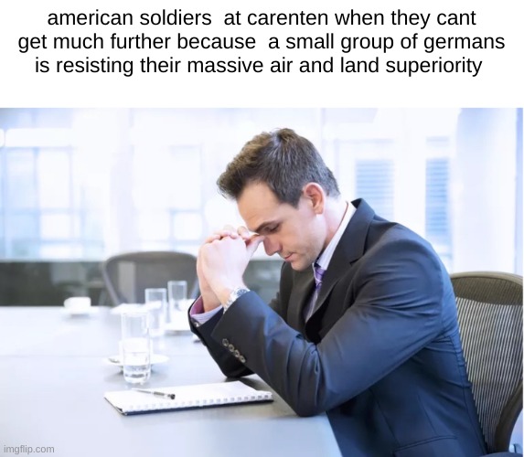 how tf am i supposed to do this | american soldiers  at carenten when they cant get much further because  a small group of germans is resisting their massive air and land superiority | image tagged in how tf am i supposed to do this | made w/ Imgflip meme maker