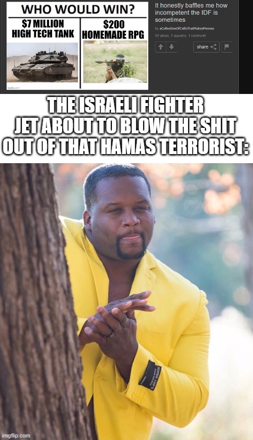 Honestly, the Israeli airs force is built different | THE ISRAELI FIGHTER JET ABOUT TO BLOW THE SHIT OUT OF THAT HAMAS TERRORIST: | image tagged in black guy hiding behind tree,israel | made w/ Imgflip meme maker