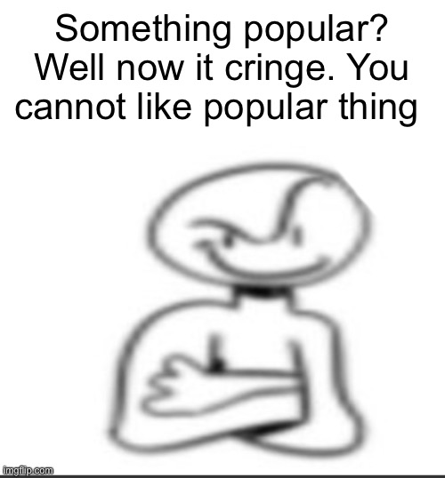 Nuh uh | Something popular? Well now it cringe. You cannot like popular thing | image tagged in nuh uh | made w/ Imgflip meme maker