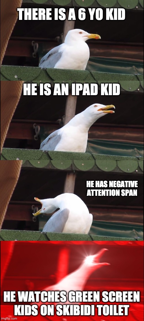 Nowadays kids | THERE IS A 6 YO KID; HE IS AN IPAD KID; HE HAS NEGATIVE ATTENTION SPAN; HE WATCHES GREEN SCREEN KIDS ON SKIBIDI TOILET | image tagged in memes,inhaling seagull,gen alpha,skibidi toilet | made w/ Imgflip meme maker