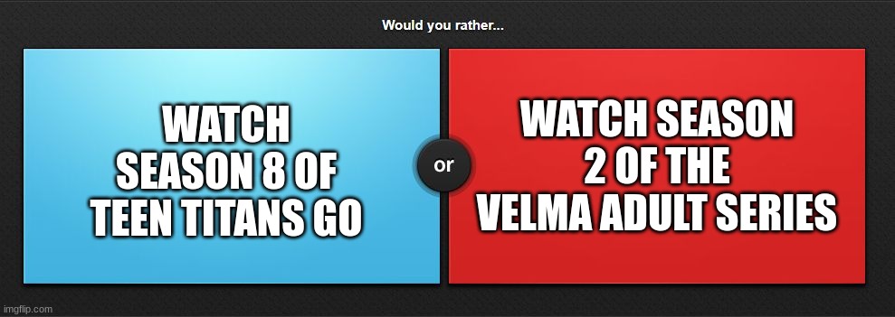 Would you rather | WATCH SEASON 2 OF THE VELMA ADULT SERIES; WATCH SEASON 8 OF TEEN TITANS GO | image tagged in would you rather,memes,velma,teen titans,teen titans go,season 8 | made w/ Imgflip meme maker