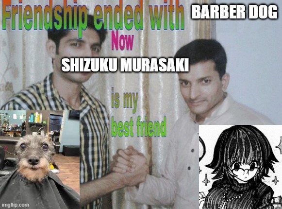 no more barber dog | BARBER DOG; SHIZUKU MURASAKI | image tagged in friendship ended with x now y is my best friend | made w/ Imgflip meme maker