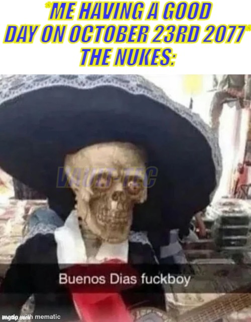 PLEASE STAND BY | *ME HAVING A GOOD DAY ON OCTOBER 23RD 2077*
THE NUKES:; VAULT-TEC | image tagged in buenos dias f kboy,fallout,gaming,memes,operator bavo | made w/ Imgflip meme maker