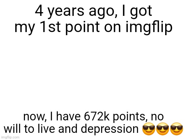 4 years ago, I got my 1st point on imgflip; now, I have 672k points, no will to live and depression 😎😎😎 | made w/ Imgflip meme maker