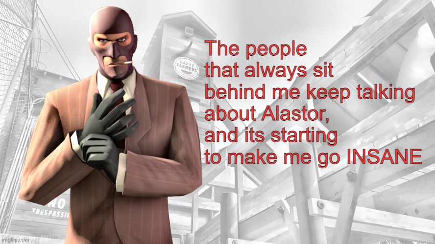 TF2 spy casual yapping temp | The people that always sit behind me keep talking about Alastor, and its starting to make me go INSANE | image tagged in tf2 spy casual yapping temp | made w/ Imgflip meme maker