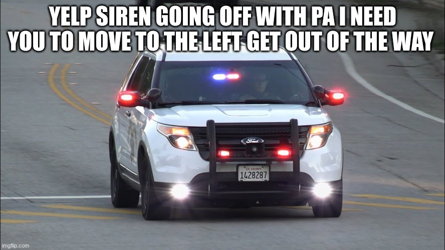 police car responding | YELP SIREN GOING OFF WITH PA I NEED YOU TO MOVE TO THE LEFT GET OUT OF THE WAY | image tagged in police car responding | made w/ Imgflip meme maker