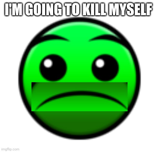 Very sad face | I'M GOING TO KILL MYSELF | image tagged in normal difficulty face,gd,bruh,nuh uh,wario,what the fu- | made w/ Imgflip meme maker