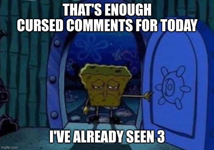 Spongebob  coming home | THAT'S ENOUGH CURSED COMMENTS FOR TODAY I'VE ALREADY SEEN 3 | image tagged in spongebob coming home | made w/ Imgflip meme maker