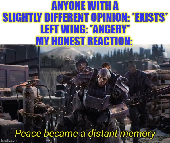 war...war never changes... | ANYONE WITH A SLIGHTLY DIFFERENT OPINION: *EXISTS*
LEFT WING: *ANGERY*
MY HONEST REACTION: | image tagged in peace became a distant memory,fallout,modern day,memes,operator bravo | made w/ Imgflip meme maker